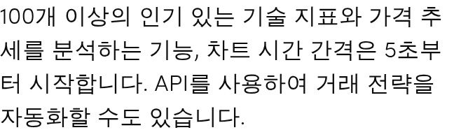 100개 이상의 인기 있는 기술 지표와 가격 추세를 분석하는 기능, 차트 시간 간격은 5초부터 시작합니다. 